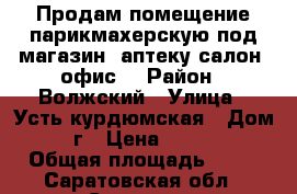 Продам помещение-парикмахерскую под магазин -аптеку-салон -офис. › Район ­ Волжский › Улица ­ Усть-курдюмская › Дом ­ 7г › Цена ­ 3 500 › Общая площадь ­ 63 - Саратовская обл., Саратов г. Недвижимость » Помещения продажа   . Саратовская обл.,Саратов г.